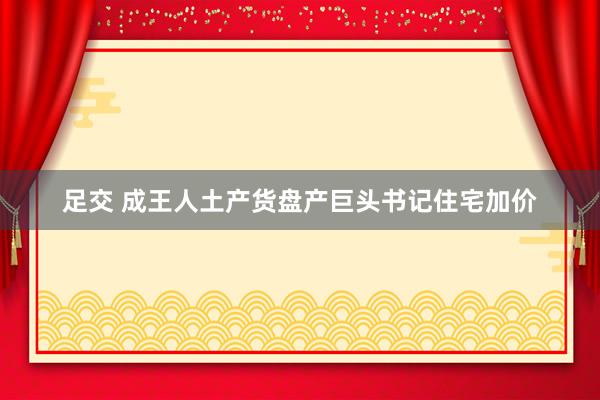 足交 成王人土产货盘产巨头书记住宅加价