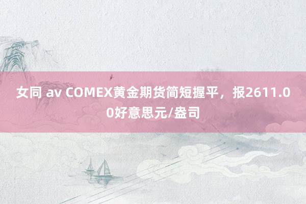 女同 av COMEX黄金期货简短握平，报2611.00好意思元/盎司