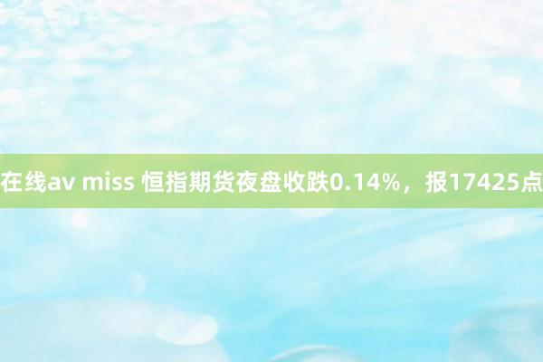 在线av miss 恒指期货夜盘收跌0.14%，报17425点