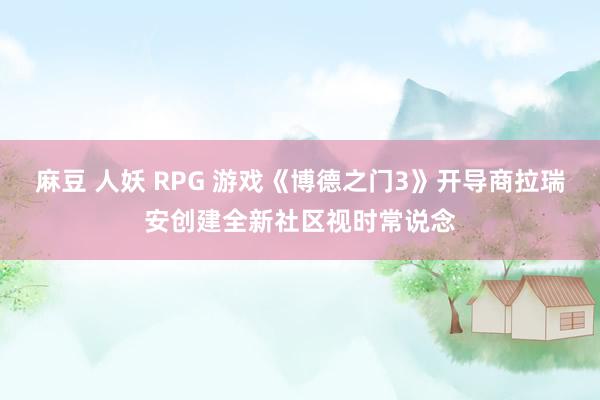 麻豆 人妖 RPG 游戏《博德之门3》开导商拉瑞安创建全新社区视时常说念