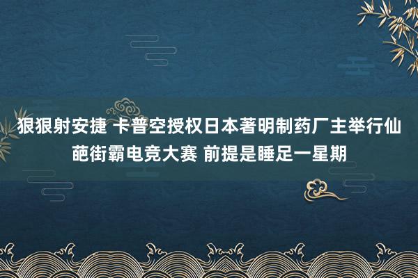 狠狠射安捷 卡普空授权日本著明制药厂主举行仙葩街霸电竞大赛 前提是睡足一星期