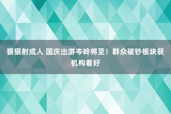 狠狠射成人 国庆出游岑岭将至！群众破钞板块获机构看好