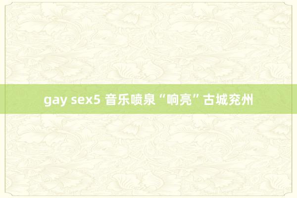 gay sex5 音乐喷泉“响亮”古城兖州