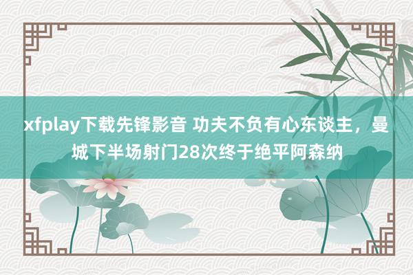 xfplay下载先锋影音 功夫不负有心东谈主，曼城下半场射门28次终于绝平阿森纳