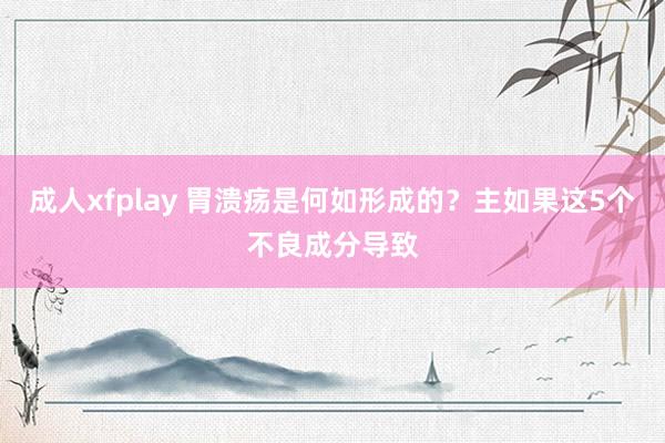 成人xfplay 胃溃疡是何如形成的？主如果这5个不良成分导致