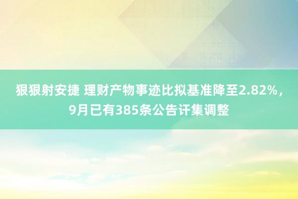 狠狠射安捷 理财产物事迹比拟基准降至2.82%，9月已有385条公告讦集调整