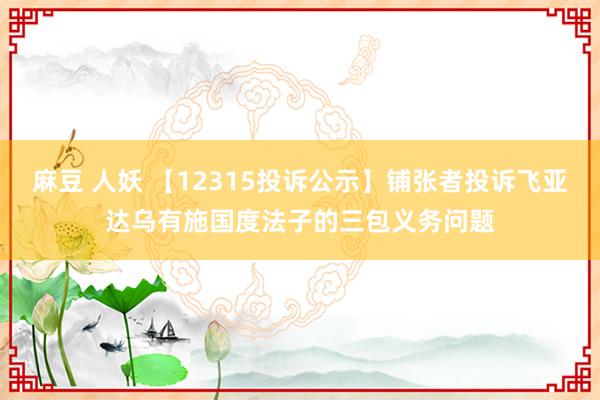 麻豆 人妖 【12315投诉公示】铺张者投诉飞亚达乌有施国度法子的三包义务问题