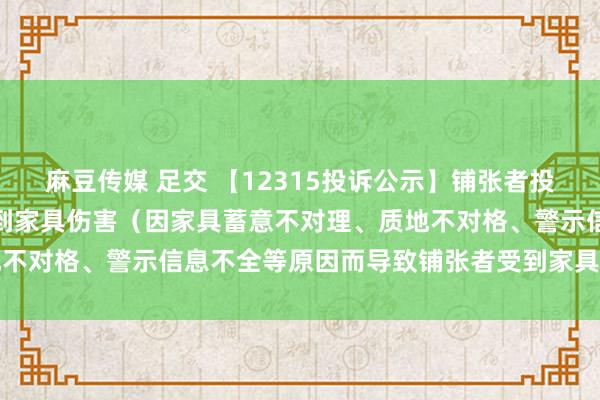 麻豆传媒 足交 【12315投诉公示】铺张者投诉箭牌家居导致铺张者受到家具伤害（因家具蓄意不对理、质地不对格、警示信息不全等原因而导致铺张者受到家具伤害）问题