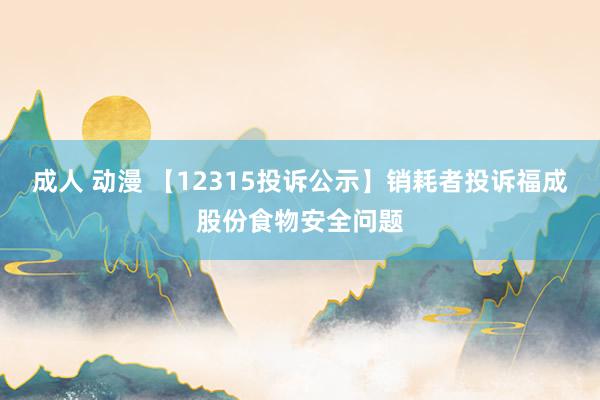 成人 动漫 【12315投诉公示】销耗者投诉福成股份食物安全问题