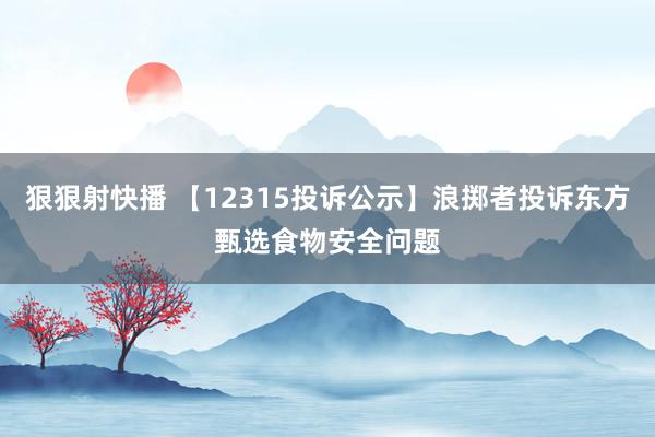 狠狠射快播 【12315投诉公示】浪掷者投诉东方甄选食物安全问题