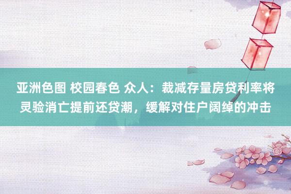 亚洲色图 校园春色 众人：裁减存量房贷利率将灵验消亡提前还贷潮，缓解对住户阔绰的冲击