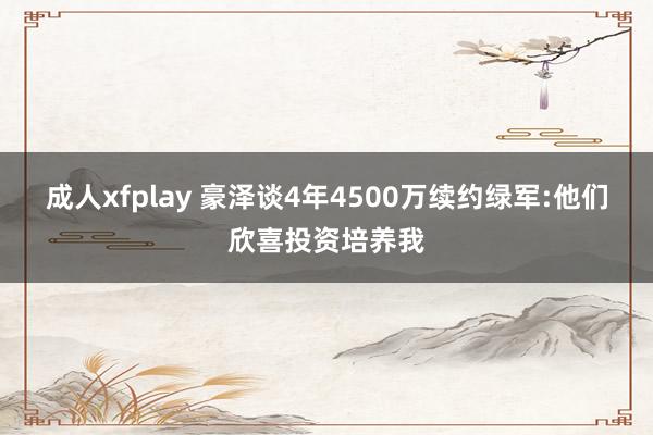 成人xfplay 豪泽谈4年4500万续约绿军:他们欣喜投资培养我