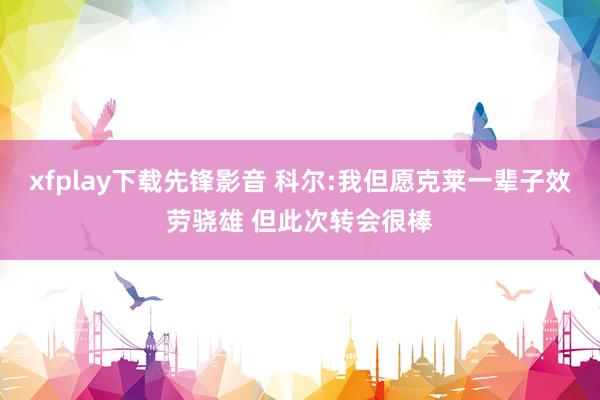 xfplay下载先锋影音 科尔:我但愿克莱一辈子效劳骁雄 但此次转会很棒