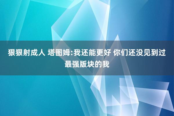 狠狠射成人 塔图姆:我还能更好 你们还没见到过最强版块的我