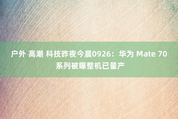 户外 高潮 科技昨夜今晨0926：华为 Mate 70 系列被曝整机已量产