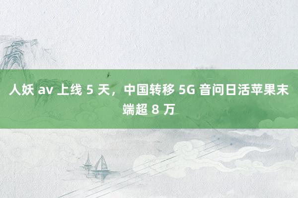 人妖 av 上线 5 天，中国转移 5G 音问日活苹果末端超 8 万