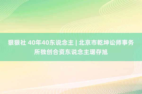 狠狠社 40年40东说念主 | 北京市乾坤讼师事务所独创合资东说念主琚存旭