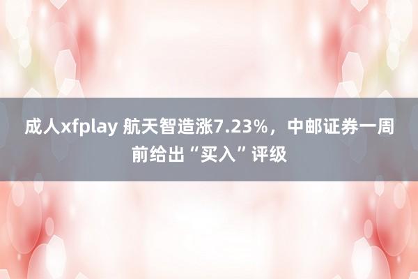 成人xfplay 航天智造涨7.23%，中邮证券一周前给出“买入”评级