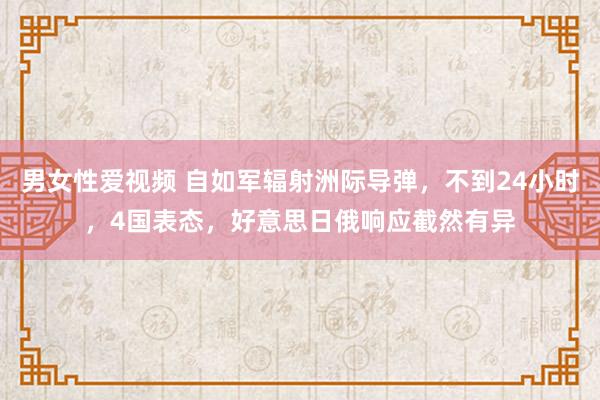 男女性爱视频 自如军辐射洲际导弹，不到24小时，4国表态，好意思日俄响应截然有异