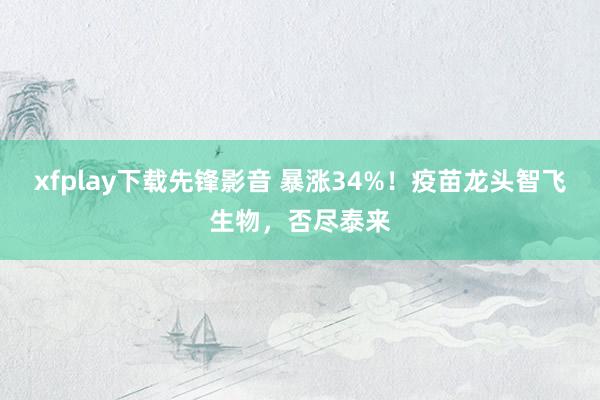 xfplay下载先锋影音 暴涨34%！疫苗龙头智飞生物，否尽泰来