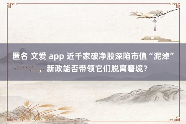 匿名 文爱 app 近千家破净股深陷市值“泥淖”，新政能否带领它们脱离窘境？