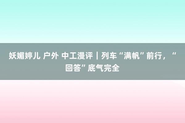 妖媚婷儿 户外 中工漫评｜列车“满帆”前行，“回答”底气完全