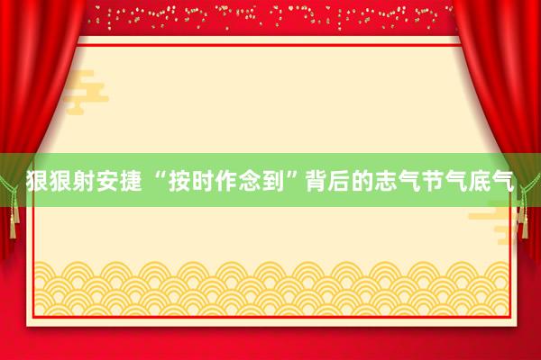 狠狠射安捷 “按时作念到”背后的志气节气底气