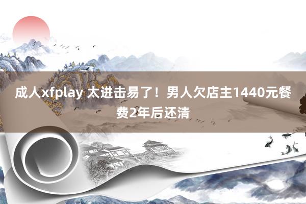 成人xfplay 太进击易了！男人欠店主1440元餐费2年后还清