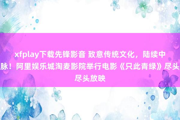 xfplay下载先锋影音 致意传统文化，陆续中中语脉！阿里娱乐城淘麦影院举行电影《只此青绿》尽头放映