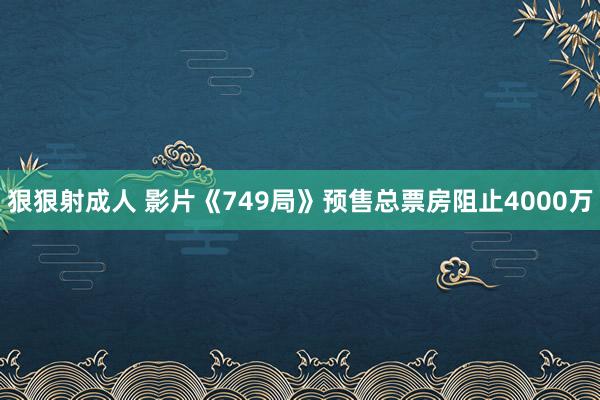 狠狠射成人 影片《749局》预售总票房阻止4000万