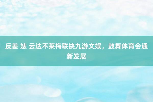 反差 婊 云达不莱梅联袂九游文娱，鼓舞体育会通新发展