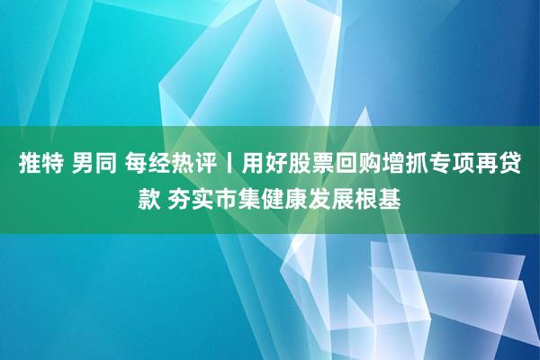 推特 男同 每经热评丨用好股票回购增抓专项再贷款 夯实市集健康发展根基