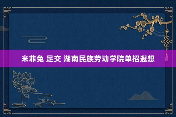 米菲兔 足交 湖南民族劳动学院单招遐想