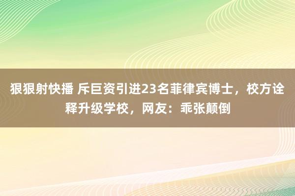 狠狠射快播 斥巨资引进23名菲律宾博士，校方诠释升级学校，网友：乖张颠倒