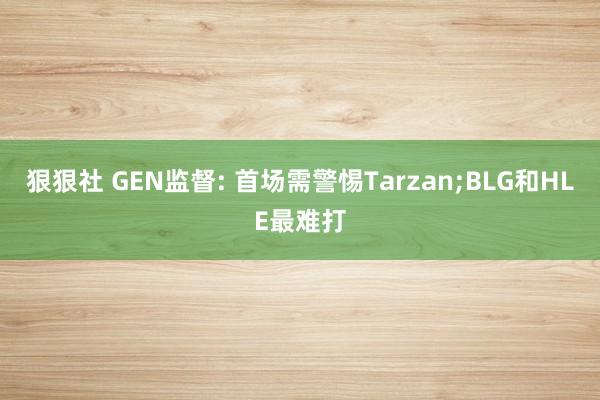 狠狠社 GEN监督: 首场需警惕Tarzan;BLG和HLE最难打