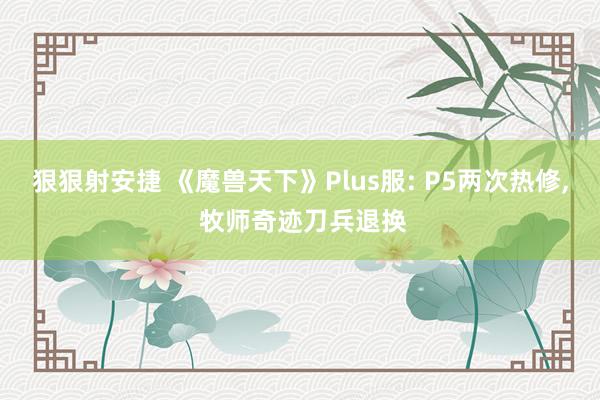 狠狠射安捷 《魔兽天下》Plus服: P5两次热修， 牧师奇迹刀兵退换