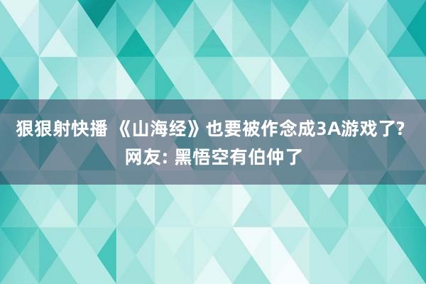 狠狠射快播 《山海经》也要被作念成3A游戏了? 网友: 黑悟空有伯仲了