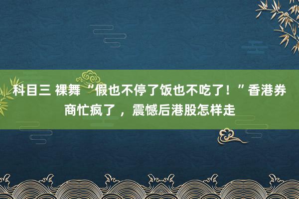 科目三 裸舞 “假也不停了饭也不吃了！”香港券商忙疯了 ，震憾后港股怎样走