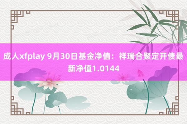 成人xfplay 9月30日基金净值：祥瑞合聚定开债最新净值1.0144