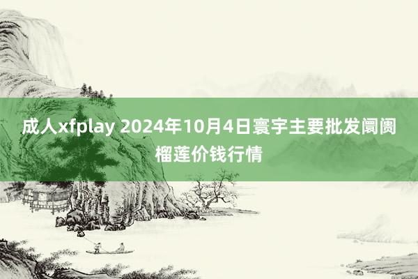 成人xfplay 2024年10月4日寰宇主要批发阛阓榴莲价钱行情