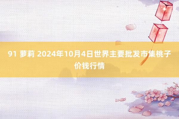 91 萝莉 2024年10月4日世界主要批发市集桃子价钱行情