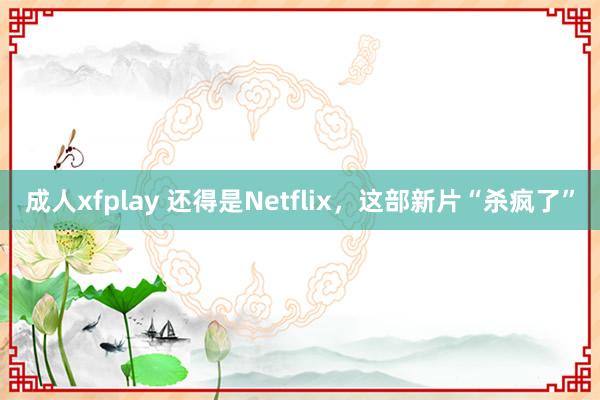 成人xfplay 还得是Netflix，这部新片“杀疯了”