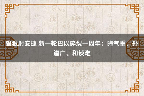 狠狠射安捷 新一轮巴以碎裂一周年：晦气重、外溢广、和谈难