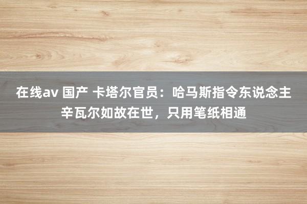 在线av 国产 卡塔尔官员：哈马斯指令东说念主辛瓦尔如故在世，只用笔纸相通