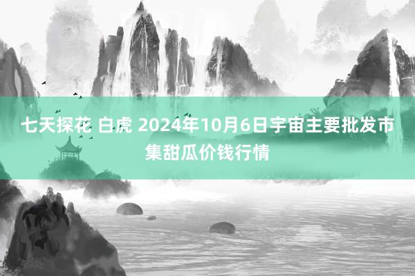 七天探花 白虎 2024年10月6日宇宙主要批发市集甜瓜价钱行情