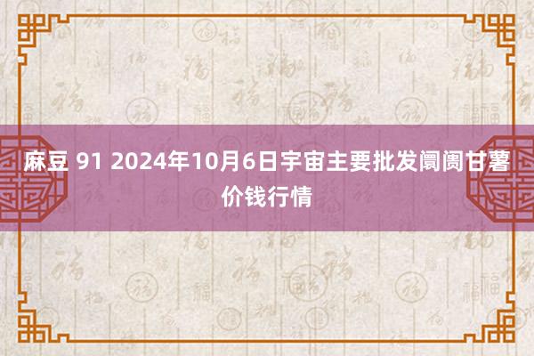 麻豆 91 2024年10月6日宇宙主要批发阛阓甘薯价钱行情