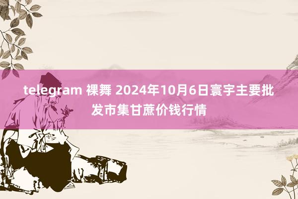 telegram 裸舞 2024年10月6日寰宇主要批发市集甘蔗价钱行情