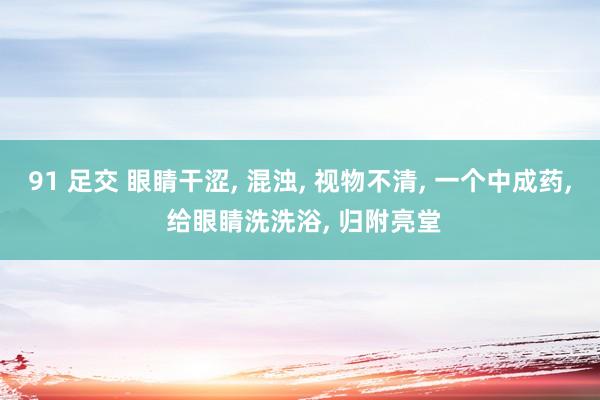 91 足交 眼睛干涩， 混浊， 视物不清， 一个中成药， 给眼睛洗洗浴， 归附亮堂