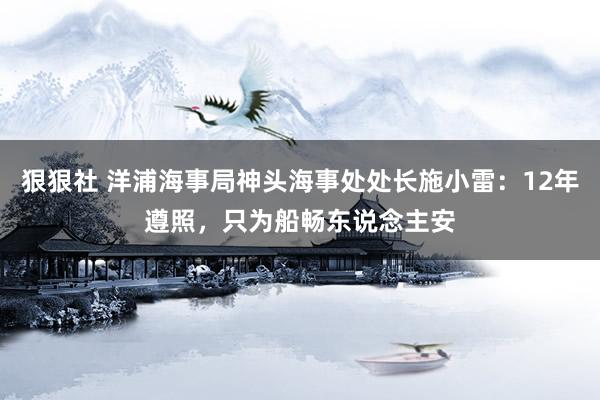 狠狠社 洋浦海事局神头海事处处长施小雷：12年遵照，只为船畅东说念主安