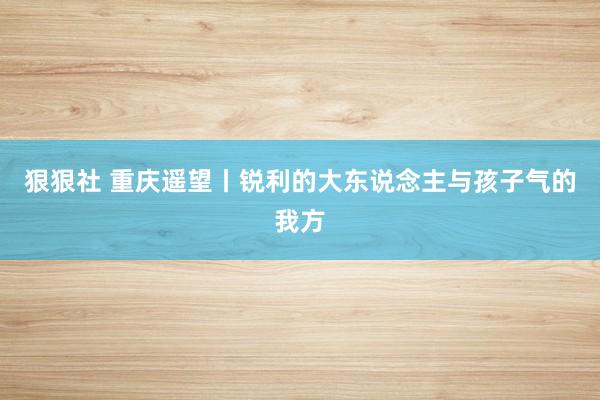 狠狠社 重庆遥望丨锐利的大东说念主与孩子气的我方